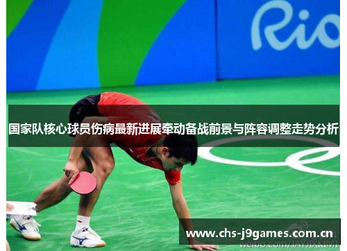 国家队核心球员伤病最新进展牵动备战前景与阵容调整走势分析